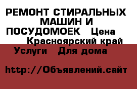 РЕМОНТ СТИРАЛЬНЫХ МАШИН И ПОСУДОМОЕК › Цена ­ 500 - Красноярский край Услуги » Для дома   